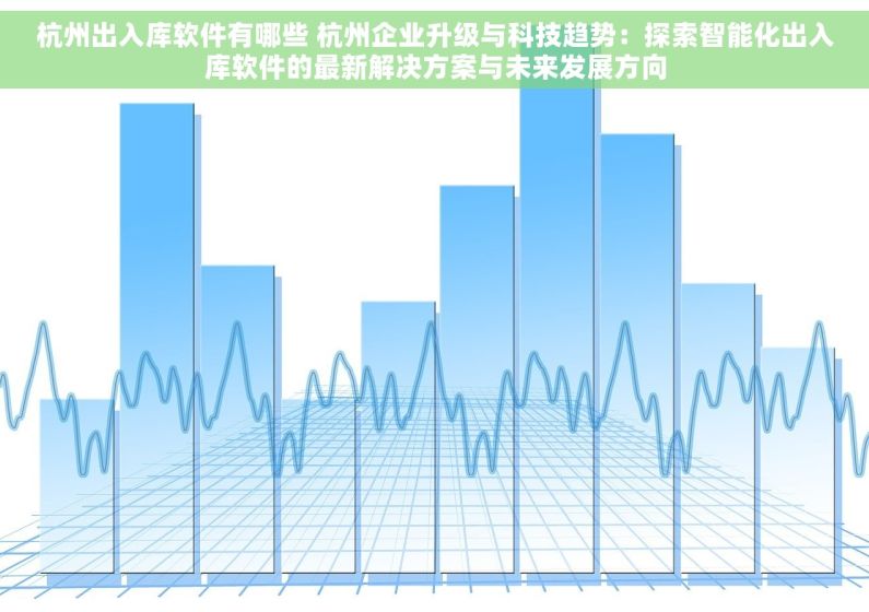 杭州出入库软件有哪些 杭州企业升级与科技趋势：探索智能化出入库软件的最新解决方案与未来发展方向