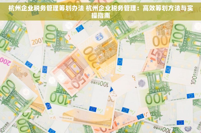 杭州企业税务管理筹划办法 杭州企业税务管理：高效筹划方法与实操指南