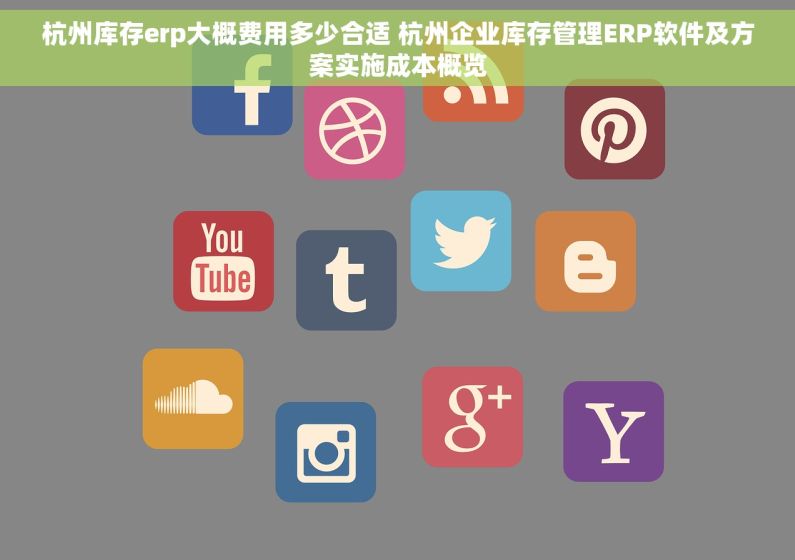 杭州库存erp大概费用多少合适 杭州企业库存管理ERP软件及方案实施成本概览
