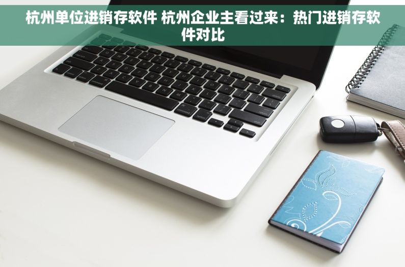 杭州单位进销存软件 杭州企业主看过来：热门进销存软件对比