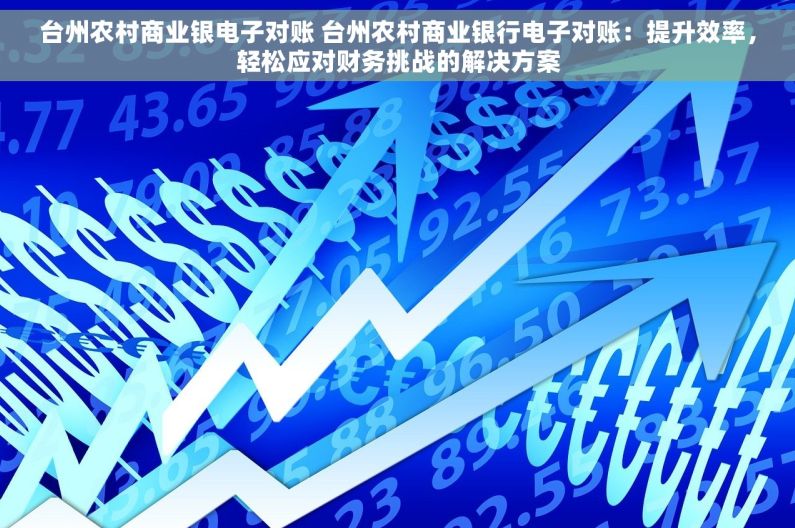 台州农村商业银电子对账 台州农村商业银行电子对账：提升效率，轻松应对财务挑战的解决方案