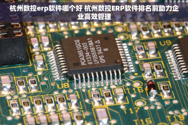 杭州数控erp软件哪个好 杭州数控ERP软件排名前助力企业高效管理