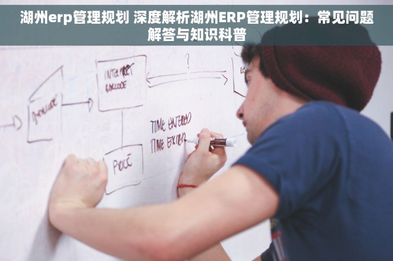 湖州erp管理规划 深度解析湖州ERP管理规划：常见问题解答与知识科普