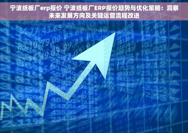 宁波纸板厂erp报价 宁波纸板厂ERP报价趋势与优化策略：洞察未来发展方向及关键运营流程改进
