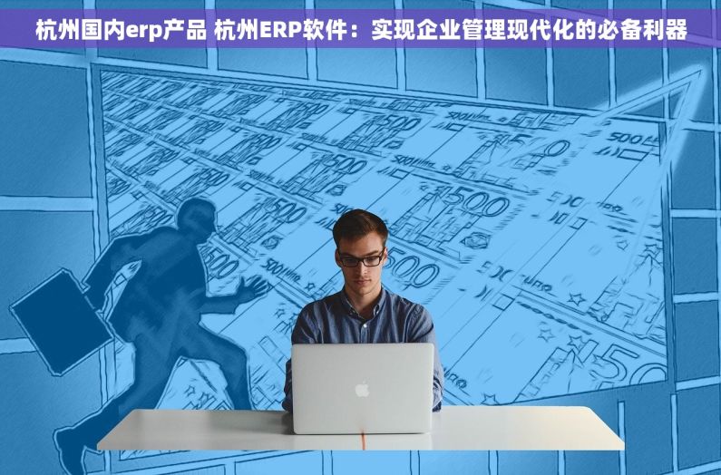 杭州国内erp产品 杭州ERP软件：实现企业管理现代化的必备利器