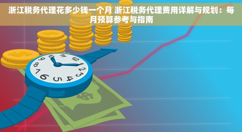 浙江税务代理花多少钱一个月 浙江税务代理费用详解与规划：每月预算参考与指南