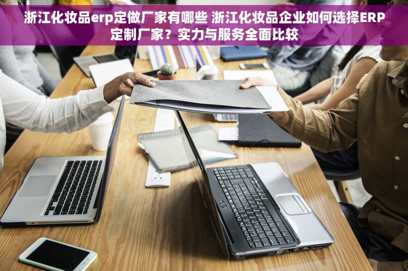 浙江化妆品erp定做厂家有哪些 浙江化妆品企业如何选择ERP定制厂家？实力与服务全面比较