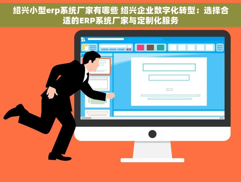 绍兴小型erp系统厂家有哪些 绍兴企业数字化转型：选择合适的ERP系统厂家与定制化服务