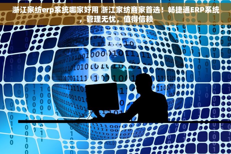浙江家纺erp系统哪家好用 浙江家纺商家首选！畅捷通ERP系统，管理无忧，值得信赖