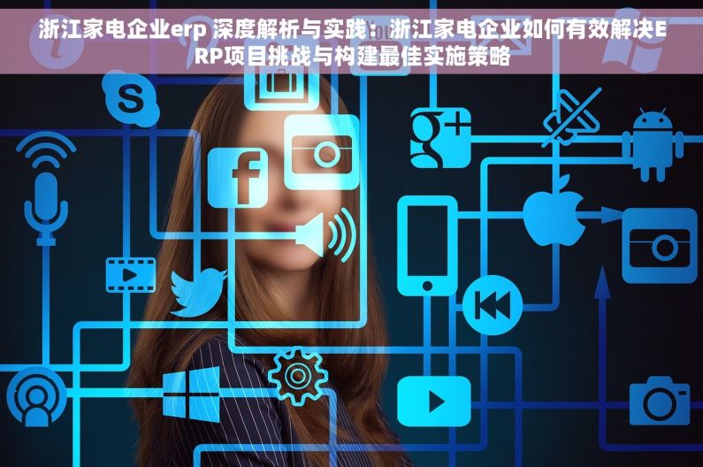 浙江家电企业erp 深度解析与实践：浙江家电企业如何有效解决ERP项目挑战与构建最佳实施策略