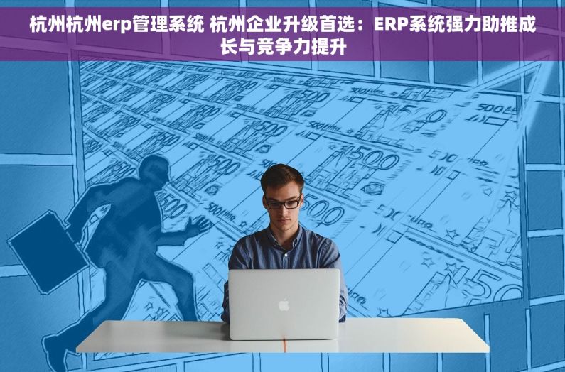 杭州杭州erp管理系统 杭州企业升级首选：ERP系统强力助推成长与竞争力提升