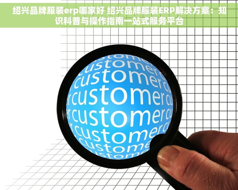绍兴品牌服装erp哪家好 绍兴品牌服装ERP解决方案：知识科普与操作指南一站式服务平台