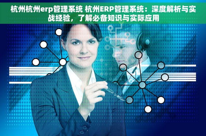 杭州杭州erp管理系统 杭州ERP管理系统：深度解析与实战经验，了解必备知识与实际应用