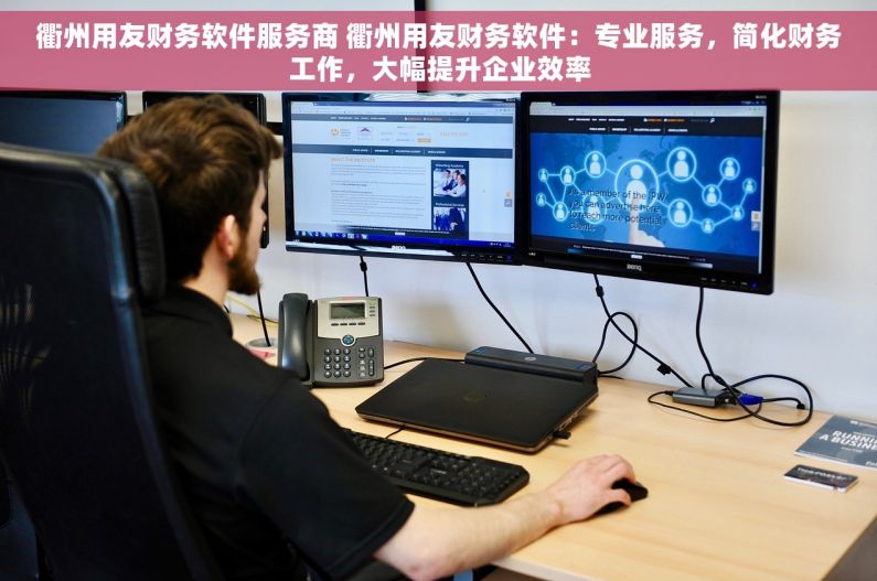 衢州用友财务软件服务商 衢州用友财务软件：专业服务，简化财务工作，大幅提升企业效率
