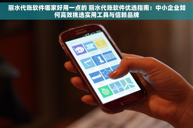 丽水代账软件哪家好用一点的 丽水代账软件优选指南：中小企业如何高效挑选实用工具与信赖品牌