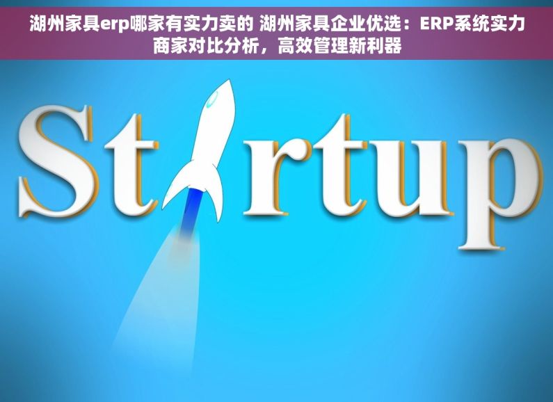 湖州家具erp哪家有实力卖的 湖州家具企业优选：ERP系统实力商家对比分析，高效管理新利器