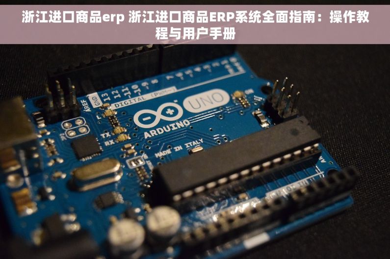 浙江进口商品erp 浙江进口商品ERP系统全面指南：操作教程与用户手册