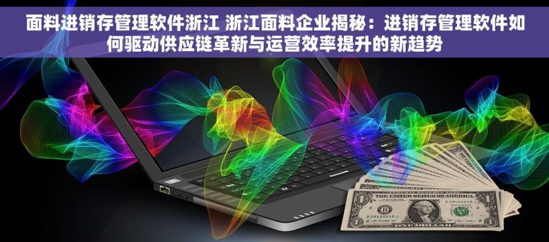 面料进销存管理软件浙江 浙江面料企业揭秘：进销存管理软件如何驱动供应链革新与运营效率提升的新趋势