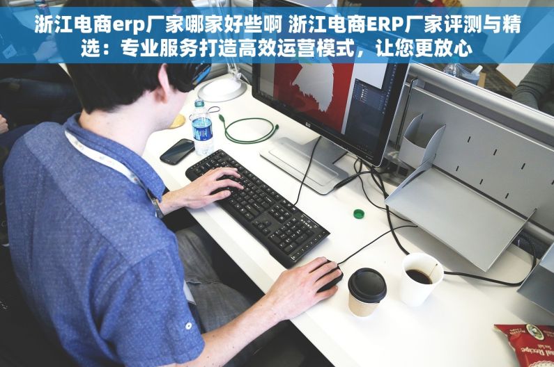 浙江电商erp厂家哪家好些啊 浙江电商ERP厂家评测与精选：专业服务打造高效运营模式，让您更放心