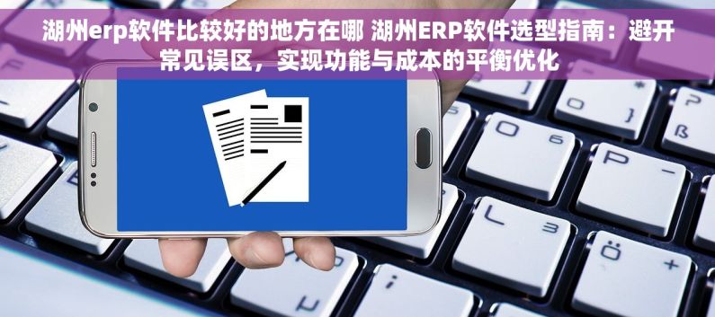 湖州erp软件比较好的地方在哪 湖州ERP软件选型指南：避开常见误区，实现功能与成本的平衡优化