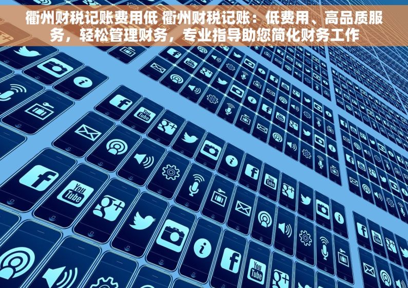 衢州财税记账费用低 衢州财税记账：低费用、高品质服务，轻松管理财务，专业指导助您简化财务工作