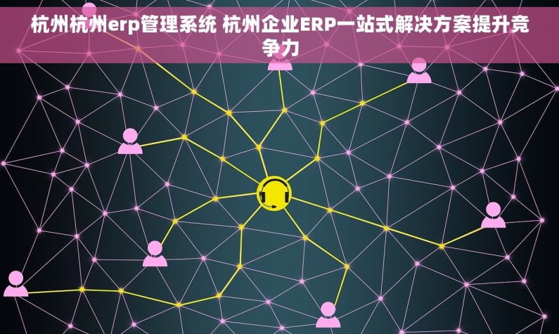 杭州杭州erp管理系统 杭州企业ERP一站式解决方案提升竞争力