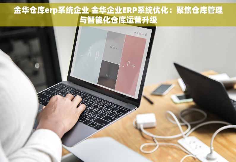 金华仓库erp系统企业 金华企业ERP系统优化：聚焦仓库管理与智能化仓库运营升级