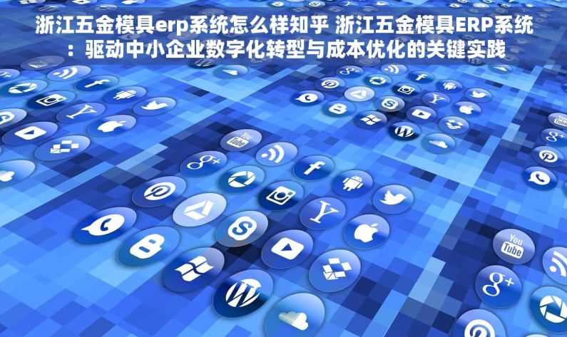 浙江五金模具erp系统怎么样知乎 浙江五金模具ERP系统：驱动中小企业数字化转型与成本优化的关键实践