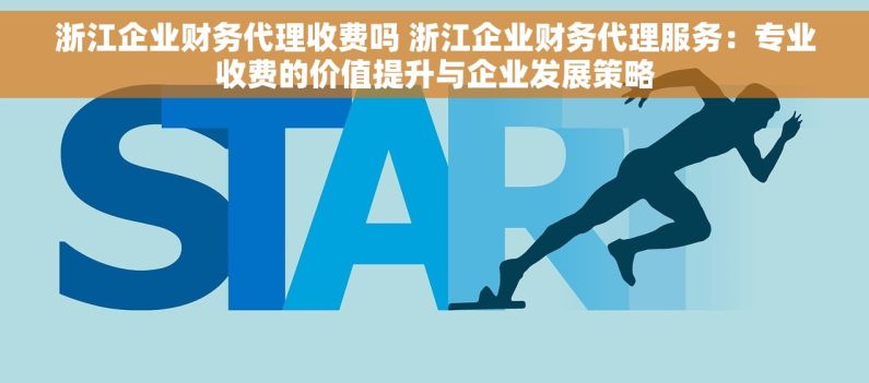 浙江企业财务代理收费吗 浙江企业财务代理服务：专业收费的价值提升与企业发展策略