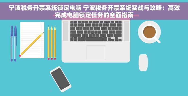 宁波税务开票系统锁定电脑 宁波税务开票系统实战与攻略：高效完成电脑锁定任务的全面指南