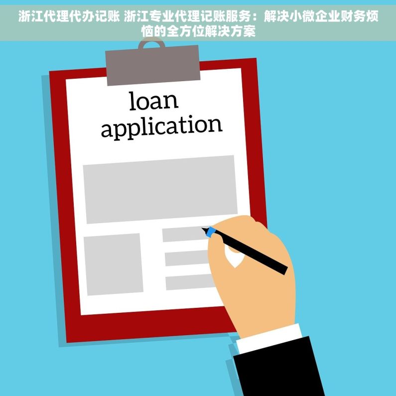 浙江代理代办记账 浙江专业代理记账服务：解决小微企业财务烦恼的全方位解决方案