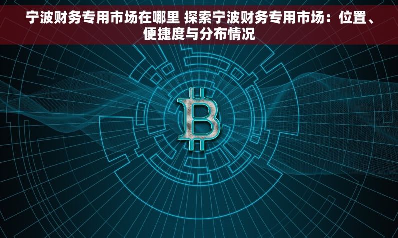 宁波财务专用市场在哪里 探索宁波财务专用市场：位置、便捷度与分布情况