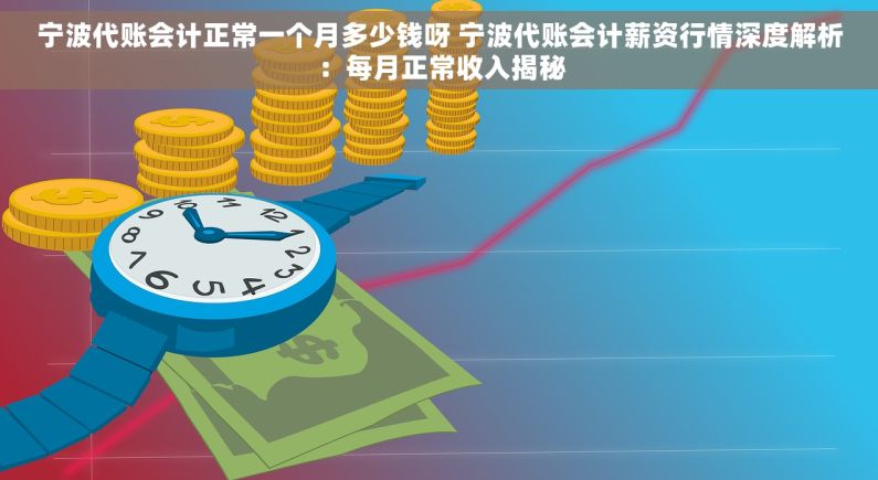 宁波代账会计正常一个月多少钱呀 宁波代账会计薪资行情深度解析：每月正常收入揭秘