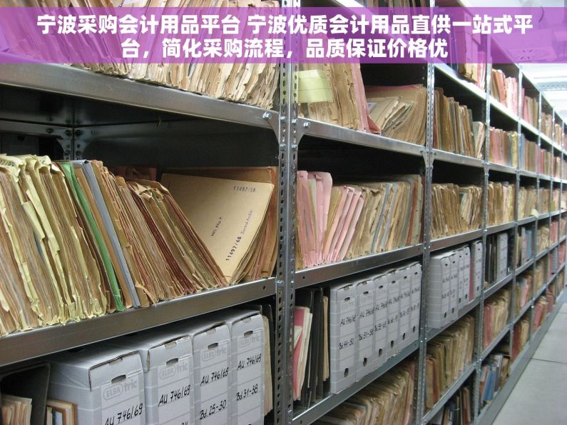 宁波采购会计用品平台 宁波优质会计用品直供一站式平台，简化采购流程，品质保证价格优