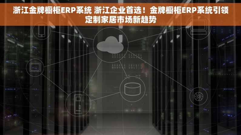 浙江金牌橱柜ERP系统 浙江企业首选！金牌橱柜ERP系统引领定制家居市场新趋势
