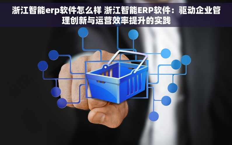 浙江智能erp软件怎么样 浙江智能ERP软件：驱动企业管理创新与运营效率提升的实践