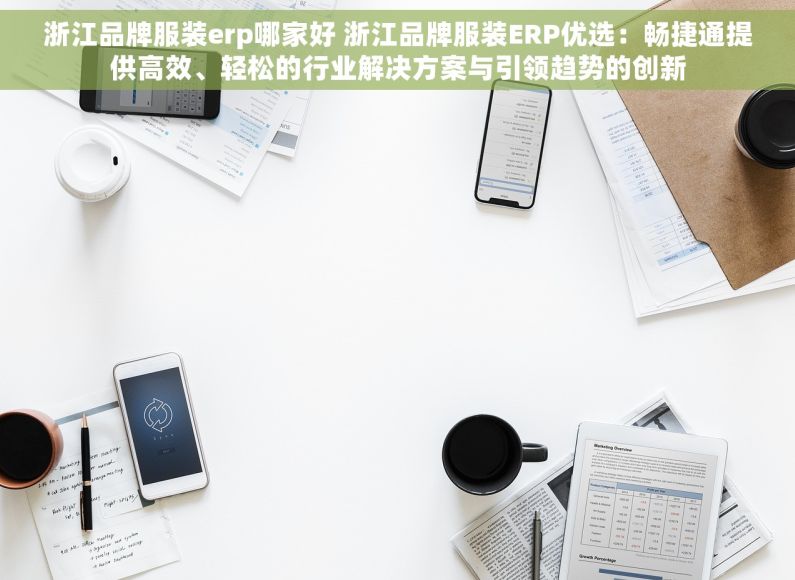 浙江品牌服装erp哪家好 浙江品牌服装ERP优选：畅捷通提供高效、轻松的行业解决方案与引领趋势的创新