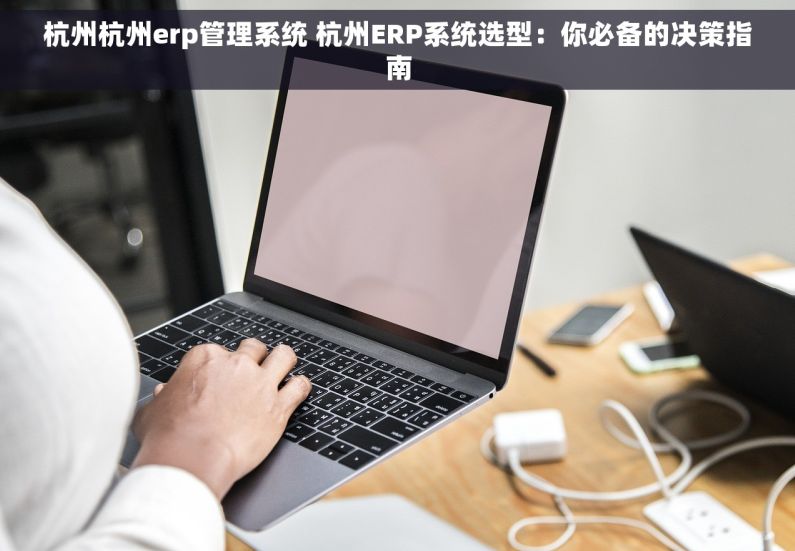 杭州杭州erp管理系统 杭州ERP系统选型：你必备的决策指南