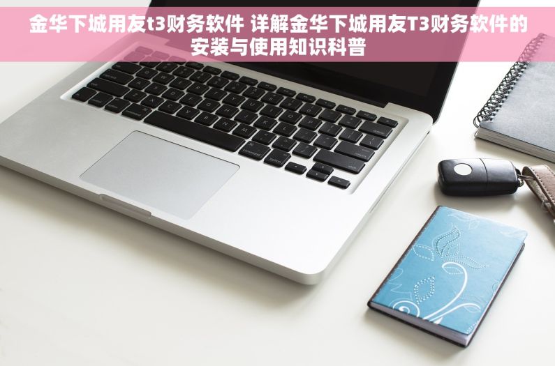 金华下城用友t3财务软件 详解金华下城用友T3财务软件的安装与使用知识科普