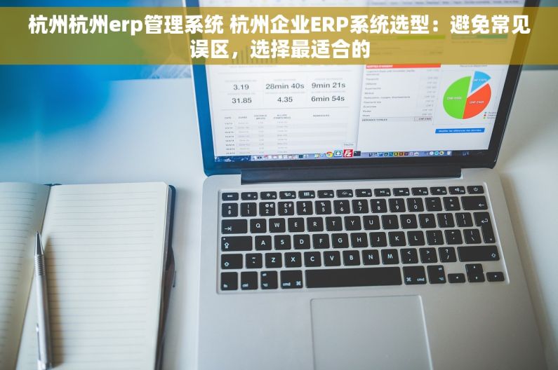 杭州杭州erp管理系统 杭州企业ERP系统选型：避免常见误区，选择最适合的