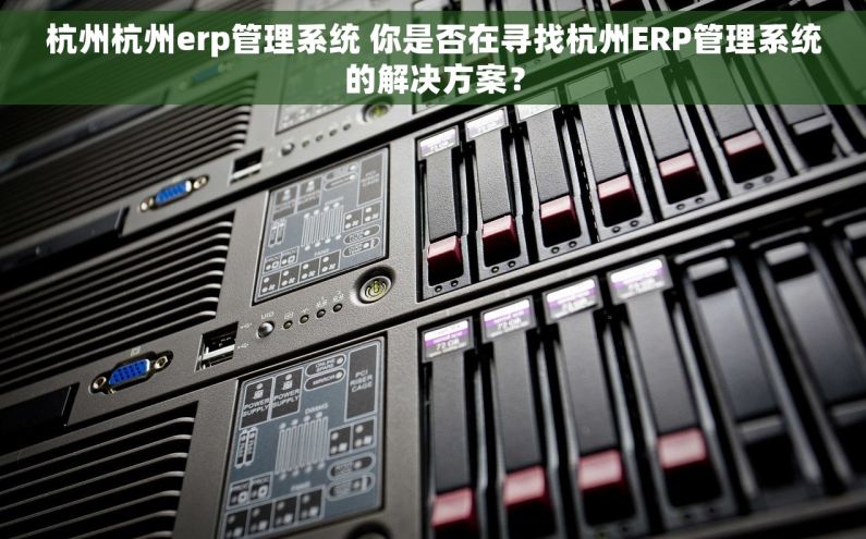 杭州杭州erp管理系统 你是否在寻找杭州ERP管理系统的解决方案？
