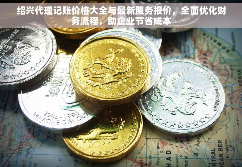 绍兴代理记账价格大全与最新服务报价，全面优化财务流程，助企业节省成本