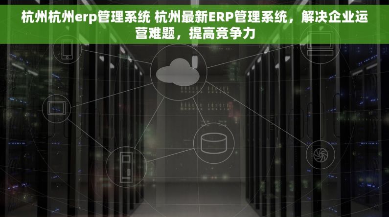 杭州杭州erp管理系统 杭州最新ERP管理系统，解决企业运营难题，提高竞争力