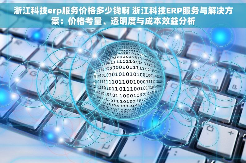 浙江科技erp服务价格多少钱啊 浙江科技ERP服务与解决方案：价格考量、透明度与成本效益分析