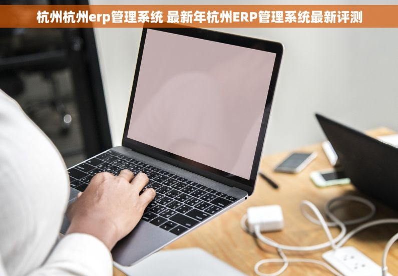 杭州杭州erp管理系统 最新年杭州ERP管理系统最新评测