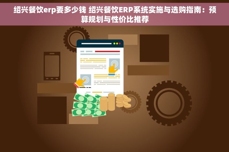绍兴餐饮erp要多少钱 绍兴餐饮ERP系统实施与选购指南：预算规划与性价比推荐
