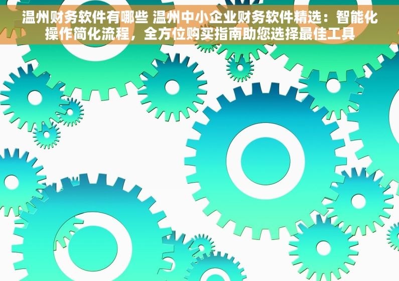 温州财务软件有哪些 温州中小企业财务软件精选：智能化操作简化流程，全方位购买指南助您选择最佳工具
