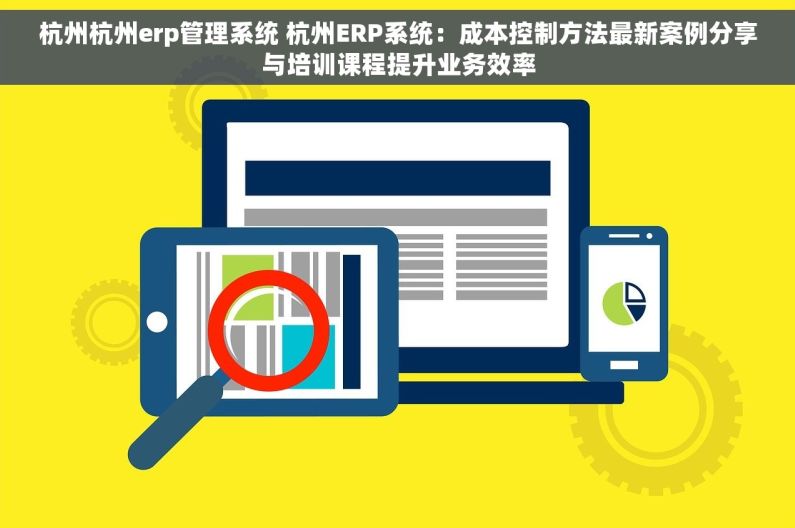杭州杭州erp管理系统 杭州ERP系统：成本控制方法最新案例分享与培训课程提升业务效率