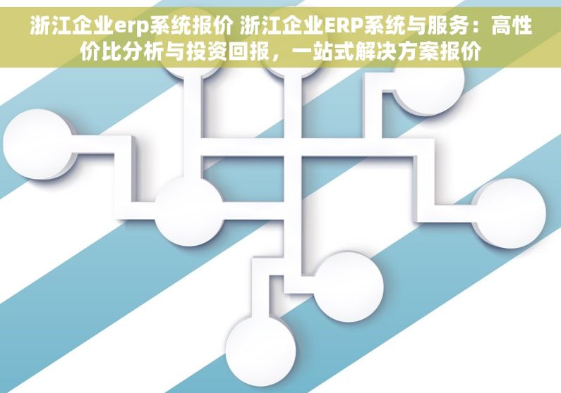 浙江企业erp系统报价 浙江企业ERP系统与服务：高性价比分析与投资回报，一站式解决方案报价