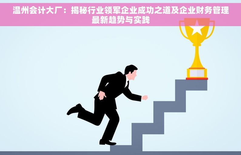 温州会计大厂：揭秘行业领军企业成功之道及企业财务管理最新趋势与实践